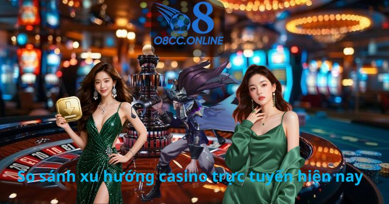 So sánh xu hướng casino trực tuyến hiện nay